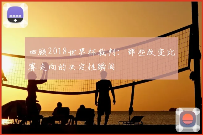 回顾2018世界杯裁判：那些改变比赛走向的决定性瞬间