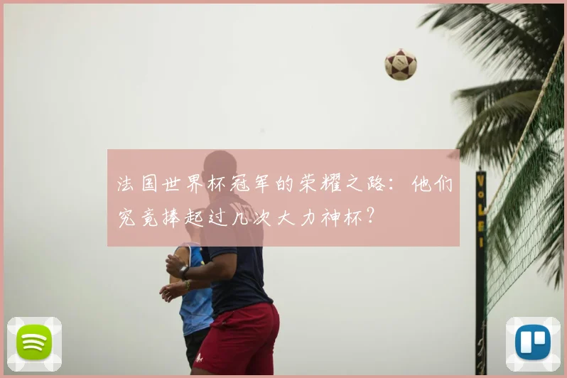 法国世界杯冠军的荣耀之路：他们究竟捧起过几次大力神杯？