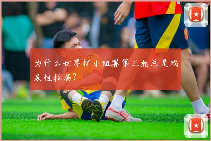 为什么世界杯小组赛第三轮总是戏剧性拉满？
