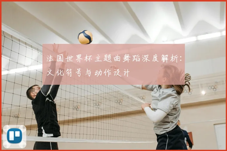 法国世界杯主题曲舞蹈深度解析：文化符号与动作设计