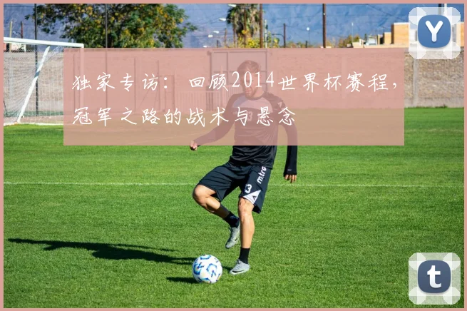 独家专访：回顾2014世界杯赛程，冠军之路的战术与悬念