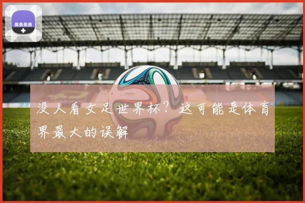 没人看女足世界杯?这可能是体育界最大的误解