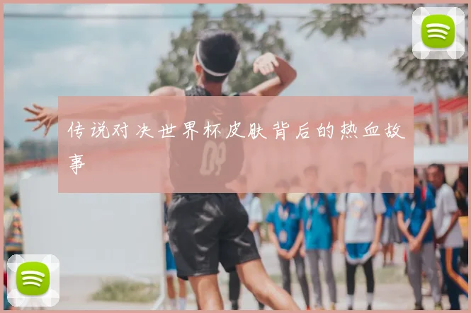 传说对决世界杯皮肤背后的热血故事
