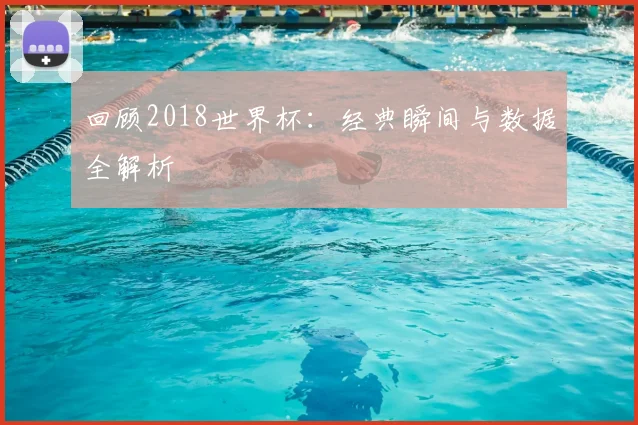 回顾2018世界杯：经典瞬间与数据全解析
