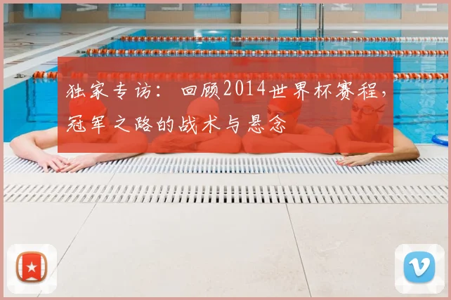 独家专访:回顾2014世界杯赛程,冠军之路的战术与悬念