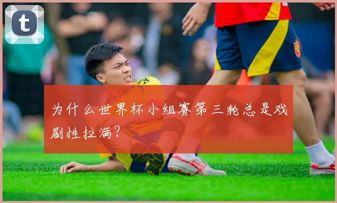 为什么世界杯小组赛第三轮总是戏剧性拉满？